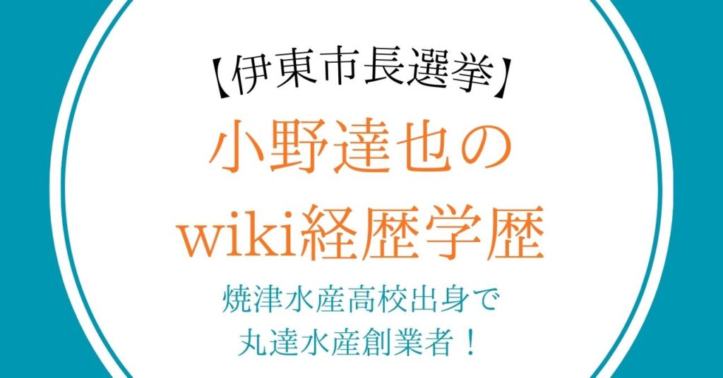 【伊東市長選挙】小野達也のwiki経歴学歴｜焼津水産高校出身で丸達水産創業者！