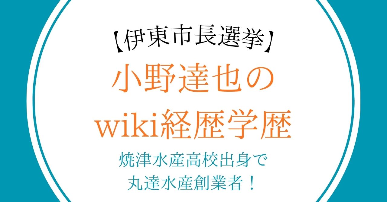 【伊東市長選挙】小野達也のwiki経歴学歴｜焼津水産高校出身で丸達水産創業者！