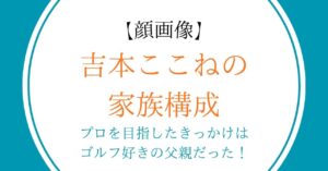 【顔画像】吉本ここねの家族構成｜プロを目指したきっかけはゴルフ好きの父親だった！